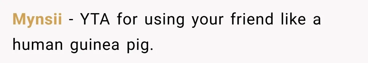 Mynsii − YTA for using your friend like a human guinea pig.