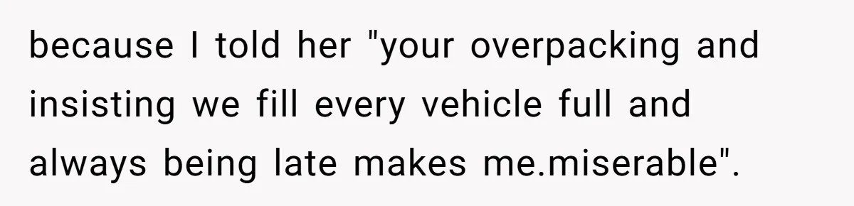 because I told her "your overpacking and insisting we fill every vehicle full and always being late makes me.miserable".