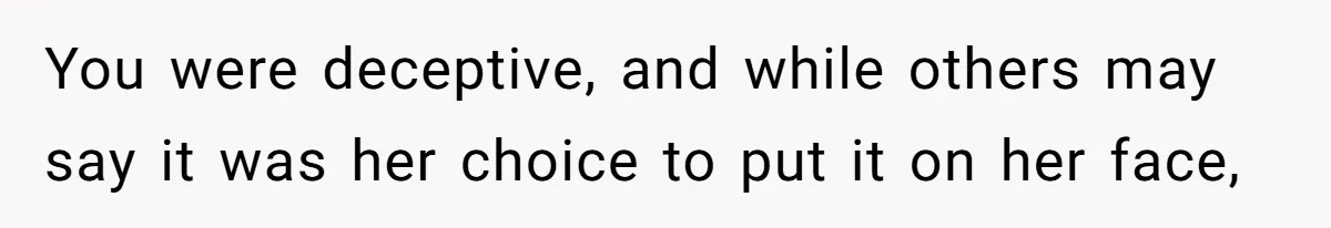 You were deceptive, and while others may say it was her choice to put it on her face,