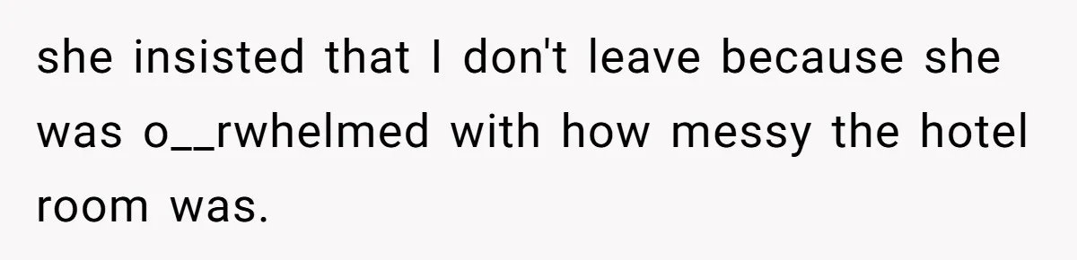 she insisted that I don't leave because she was o__rwhelmed with how messy the hotel room was.