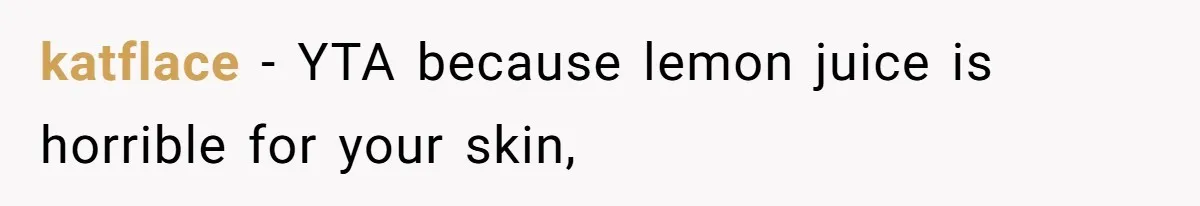 katflace − YTA because lemon juice is horrible for your skin,