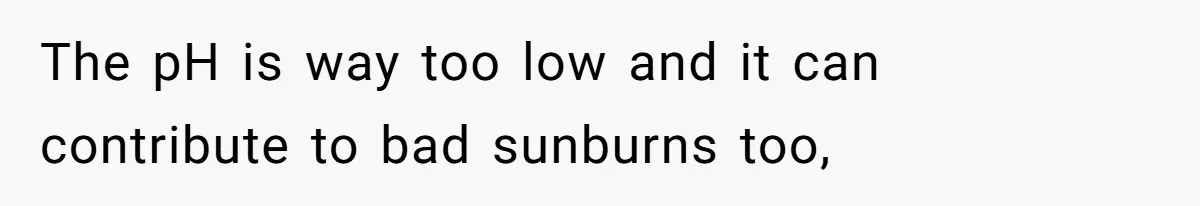 The pH is way too low and it can contribute to bad sunburns too,