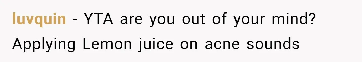 luvquin − YTA are you out of your mind? Applying Lemon juice on acne sounds