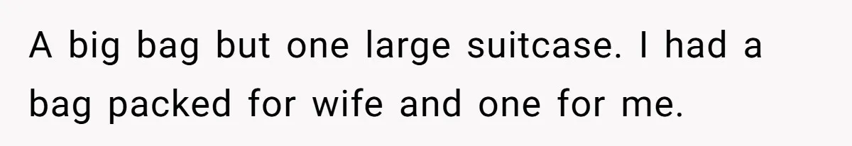 A big bag but one large suitcase. I had a bag packed for wife and one for me.