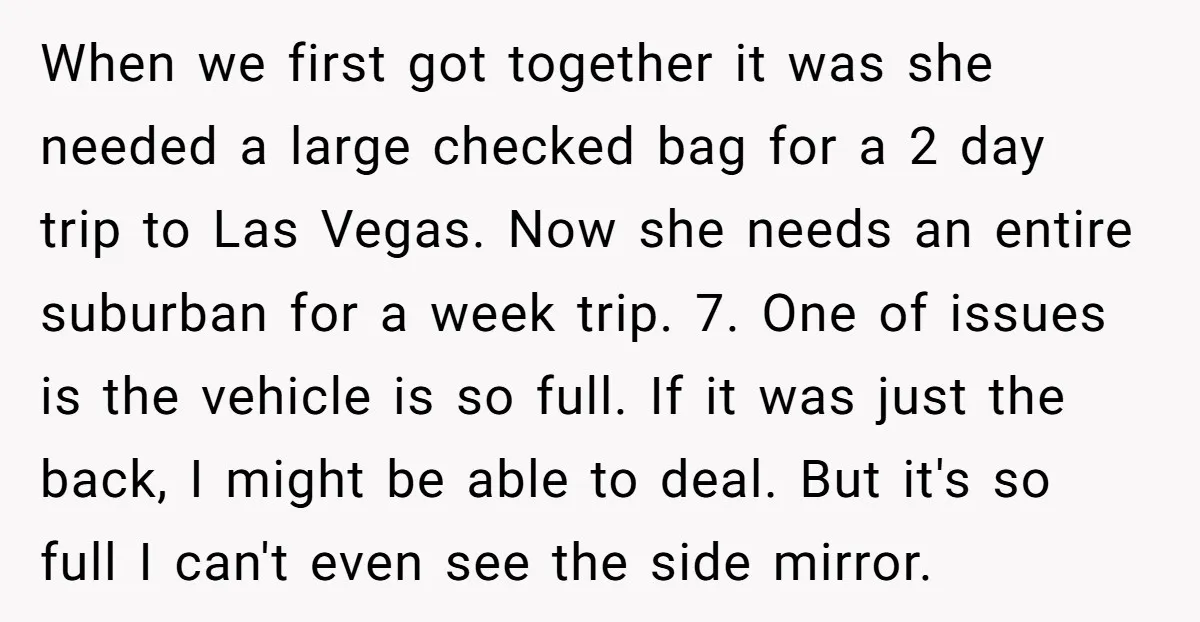 When we first got together it was she needed a large checked bag for a 2 day trip to Las Vegas. Now she needs an entire suburban for a week...