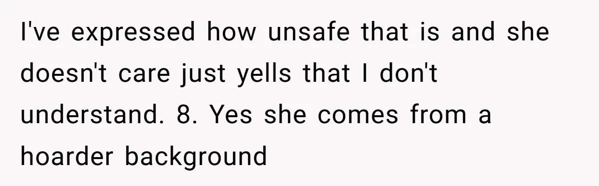 I've expressed how unsafe that is and she doesn't care just yells that I don't understand. 8. Yes she comes from a hoarder background