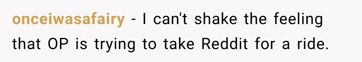 onceiwasafairy − I can't shake the feeling that OP is trying to take Reddit for a ride.