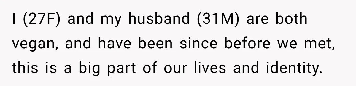 Hosting Christmas for the First Time, She Says No Meat Allowed - Even if In-Laws Cook It I (27F) and my husband (31M) are both vegan, and have been since before we met, this is a big part of our lives and identity.