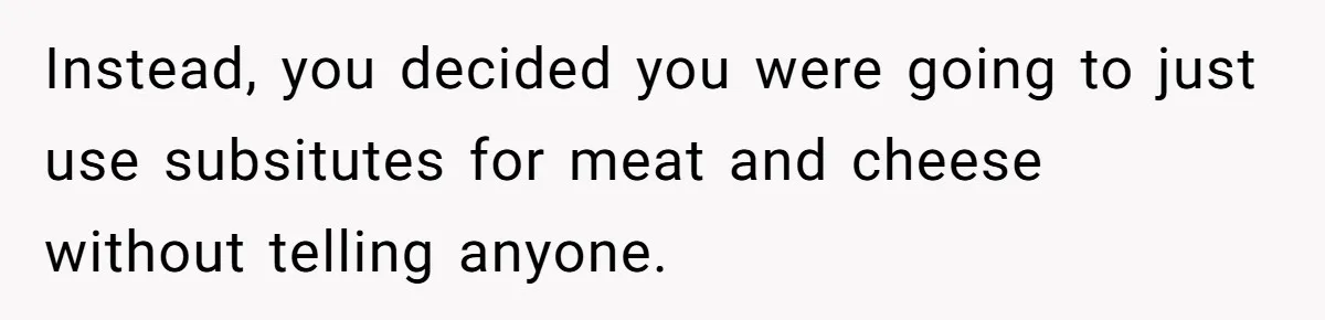 Hosting Christmas for the First Time, She Says No Meat Allowed - Even if In-Laws Cook It Instead, you decided you were going to just use subsitutes for meat and cheese without telling anyone.