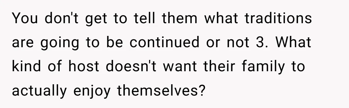 Hosting Christmas for the First Time, She Says No Meat Allowed - Even if In-Laws Cook It You don't get to tell them what traditions are going to be continued or not 3. What kind of host doesn't want their family to actually enjoy themselves?