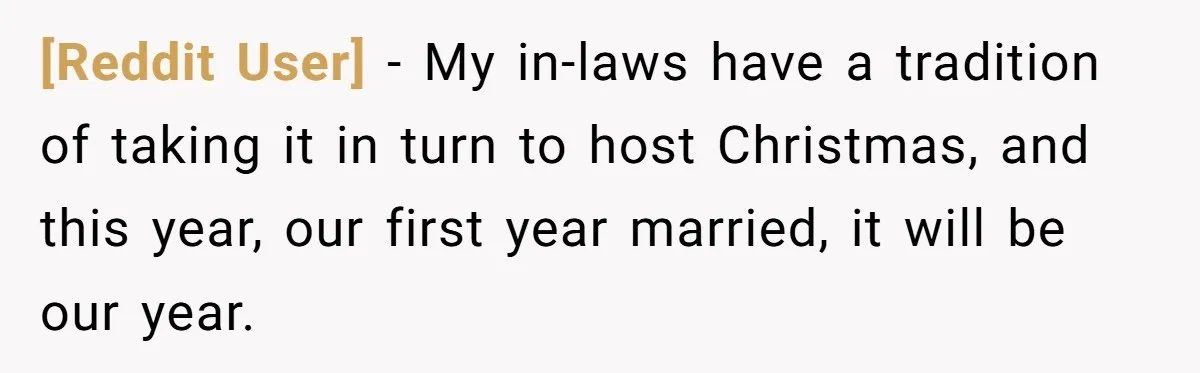 [Reddit User] − My in-laws have a tradition of taking it in turn to host Christmas, and this year, our first year married, it will be our year.