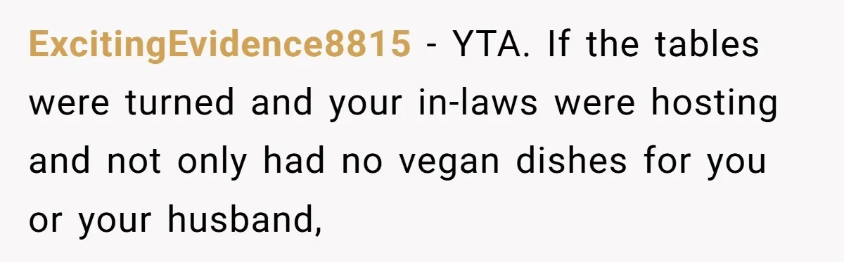 Hosting Christmas for the First Time, She Says No Meat Allowed - Even if In-Laws Cook It ExcitingEvidence8815 − YTA. If the tables were turned and your in-laws were hosting and not only had no vegan dishes for you or your husband,