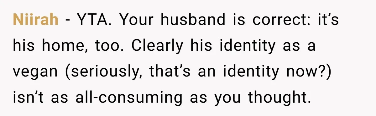 Hosting Christmas for the First Time, She Says No Meat Allowed - Even if In-Laws Cook It Niirah − YTA. Your husband is correct: it’s his home, too. Clearly his identity as a vegan (seriously, that’s an identity now?) isn’t as all-consuming as you thought.