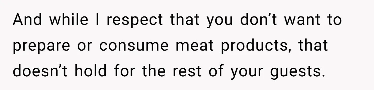 Hosting Christmas for the First Time, She Says No Meat Allowed - Even if In-Laws Cook It And while I respect that you don’t want to prepare or consume meat products, that doesn’t hold for the rest of your guests.