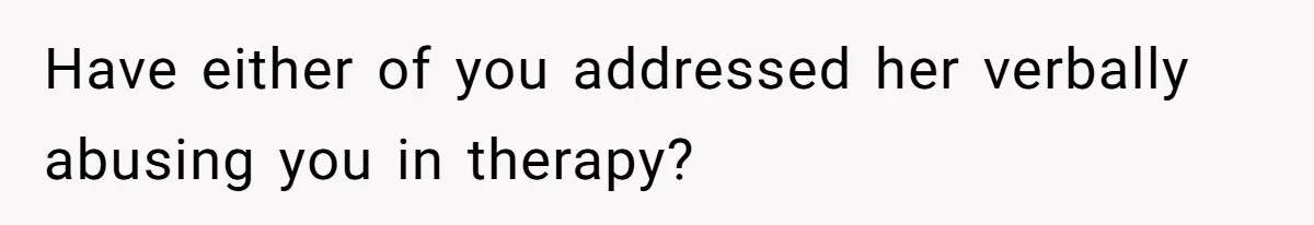 Have either of you addressed her verbally abusing you in therapy?