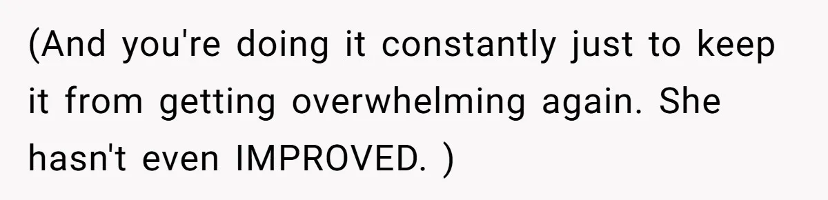 (And you're doing it constantly just to keep it from getting overwhelming again. She hasn't even IMPROVED. )