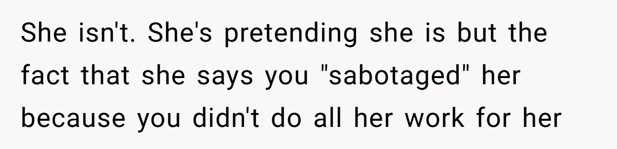 She isn't. She's pretending she is but the fact that she says you "sabotaged" her because you didn't do all her work for her