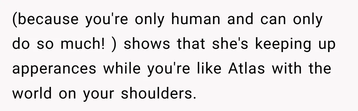 (because you're only human and can only do so much! ) shows that she's keeping up apperances while you're like Atlas with the world on your shoulders.