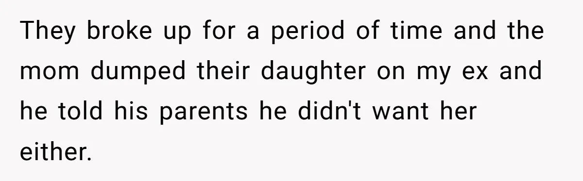 Ex-MIL Demands She Take In Her Ex’s Unwanted Child - She Fires Back They broke up for a period of time and the mom dumped their daughter on my ex and he told his parents he didn't want her either.