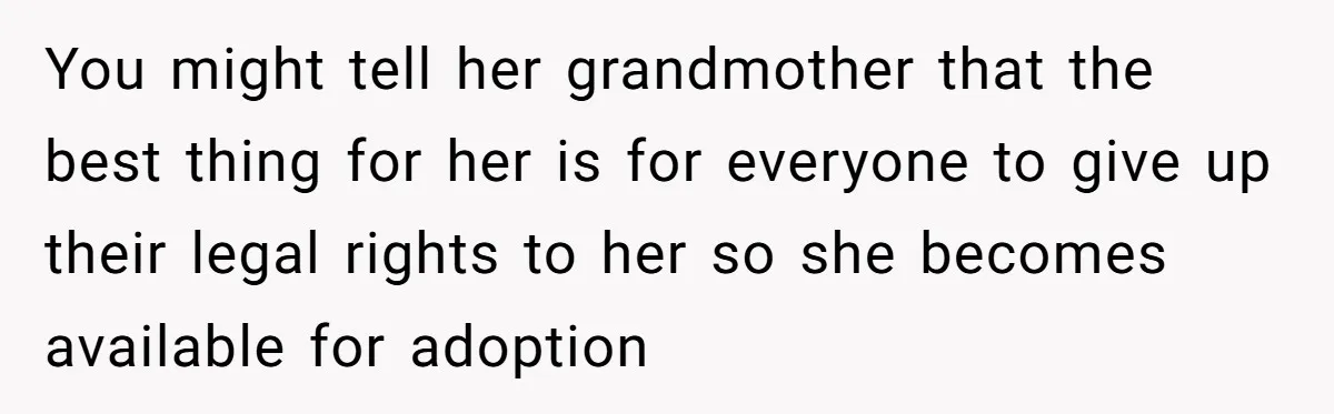 Ex-MIL Demands She Take In Her Ex’s Unwanted Child - She Fires Back You might tell her grandmother that the best thing for her is for everyone to give up their legal rights to her so she becomes available for adoption