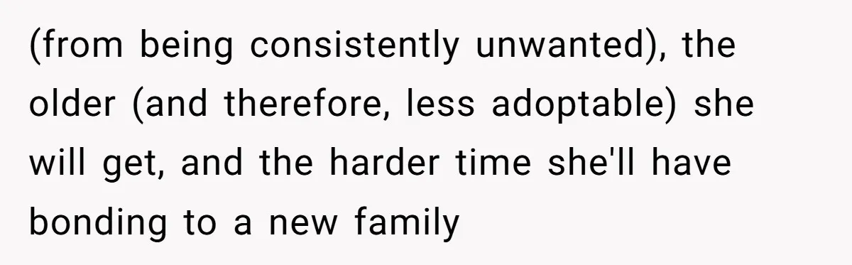 Ex-MIL Demands She Take In Her Ex’s Unwanted Child - She Fires Back (from being consistently unwanted), the older (and therefore, less adoptable) she will get, and the harder time she'll have bonding to a new family