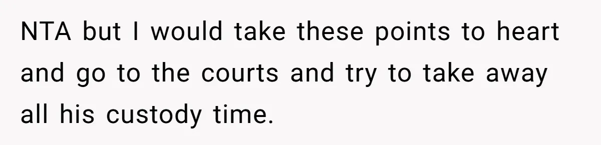 Ex-MIL Demands She Take In Her Ex’s Unwanted Child - She Fires Back NTA but I would take these points to heart and go to the courts and try to take away all his custody time.
