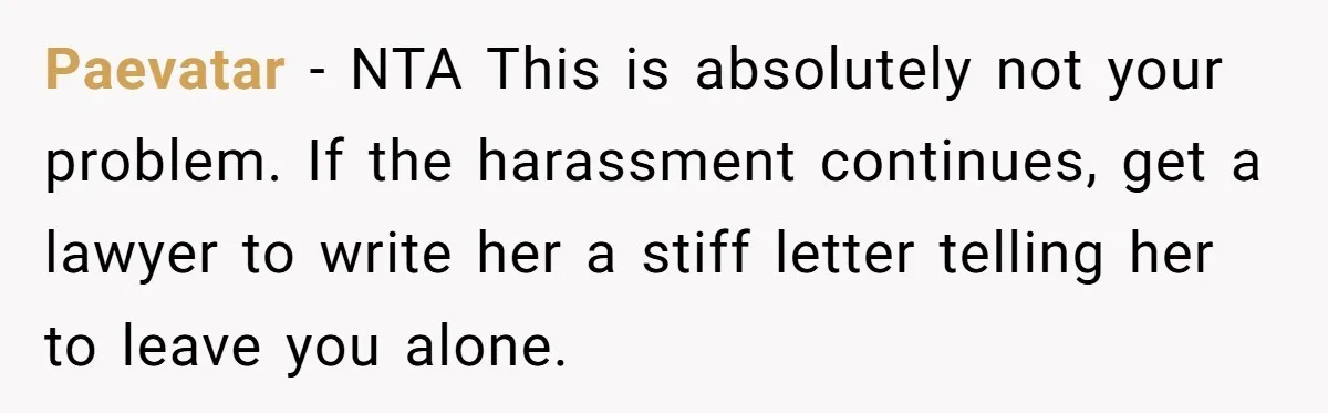 Ex-MIL Demands She Take In Her Ex’s Unwanted Child - She Fires Back Paevatar − NTA This is absolutely not your problem. If the harassment continues, get a lawyer to write her a stiff letter telling her to leave you alone.