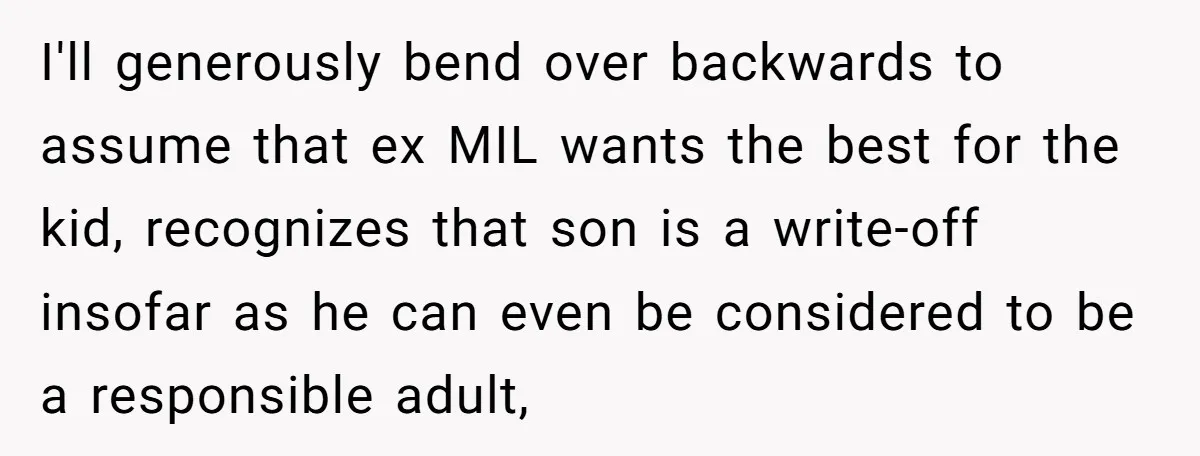 Ex-MIL Demands She Take In Her Ex’s Unwanted Child - She Fires Back I'll generously bend over backwards to assume that ex MIL wants the best for the kid, recognizes that son is a write-off insofar as he can even be considered to...