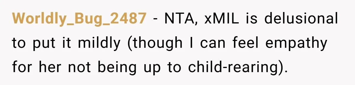 Ex-MIL Demands She Take In Her Ex’s Unwanted Child - She Fires Back Worldly_Bug_2487 − NTA, xMIL is delusional to put it mildly (though I can feel empathy for her not being up to child-rearing).