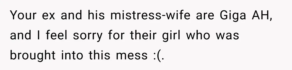 Ex-MIL Demands She Take In Her Ex’s Unwanted Child - She Fires Back Your ex and his mistress-wife are Giga AH, and I feel sorry for their girl who was brought into this mess :(.