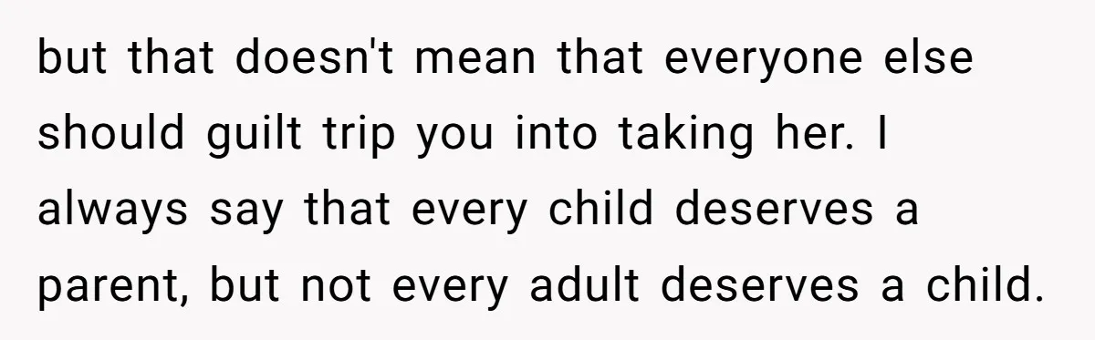 Ex-MIL Demands She Take In Her Ex’s Unwanted Child - She Fires Back but that doesn't mean that everyone else should guilt trip you into taking her. I always say that every child deserves a parent, but not every adult deserves a child.