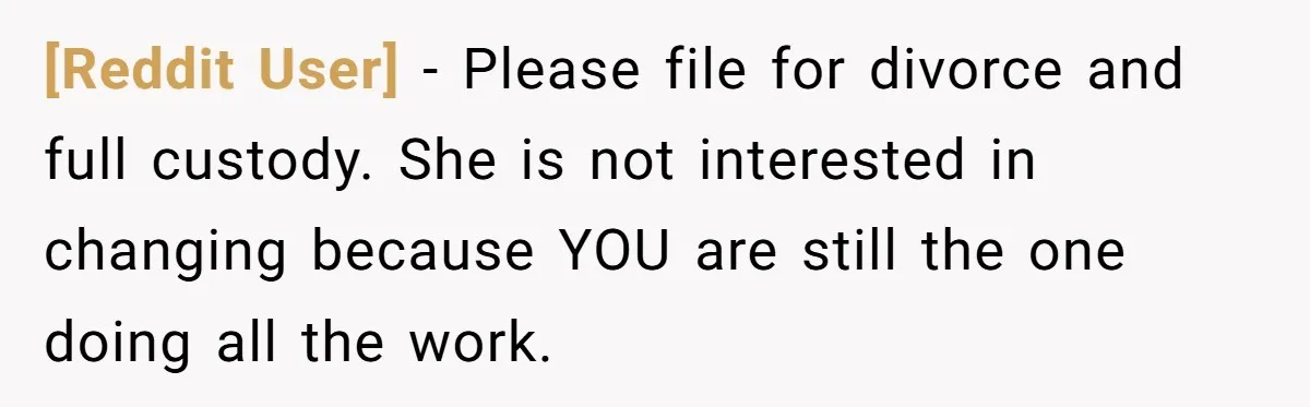 [Reddit User] − Please file for divorce and full custody. She is not interested in changing because YOU are still the one doing all the work.