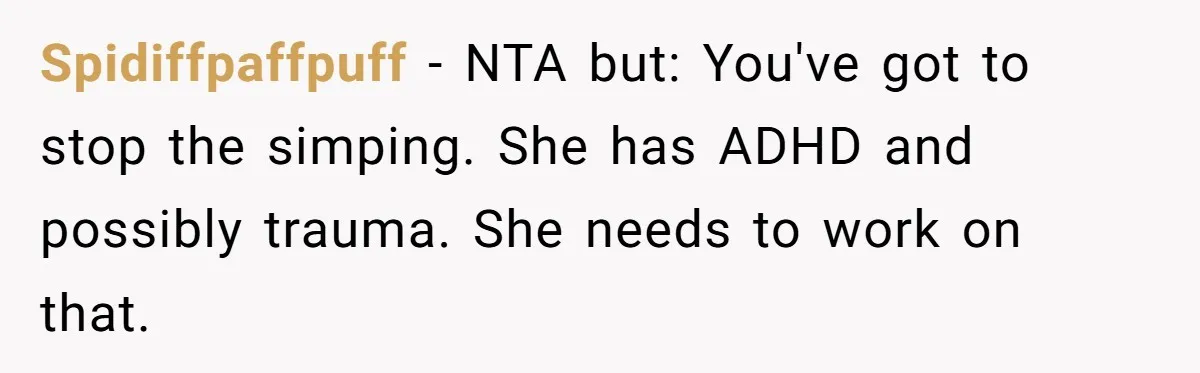 Spidiffpaffpuff − NTA but: You've got to stop the simping. She has ADHD and possibly trauma. She needs to work on that.