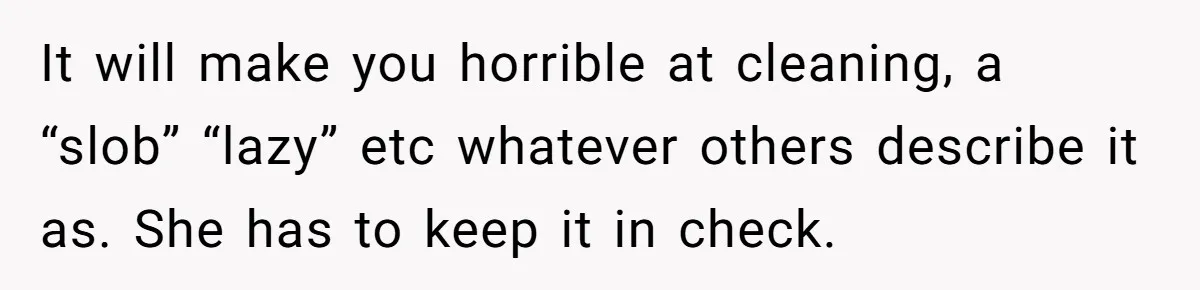 It will make you horrible at cleaning, a “slob” “lazy” etc whatever others describe it as. She has to keep it in check.