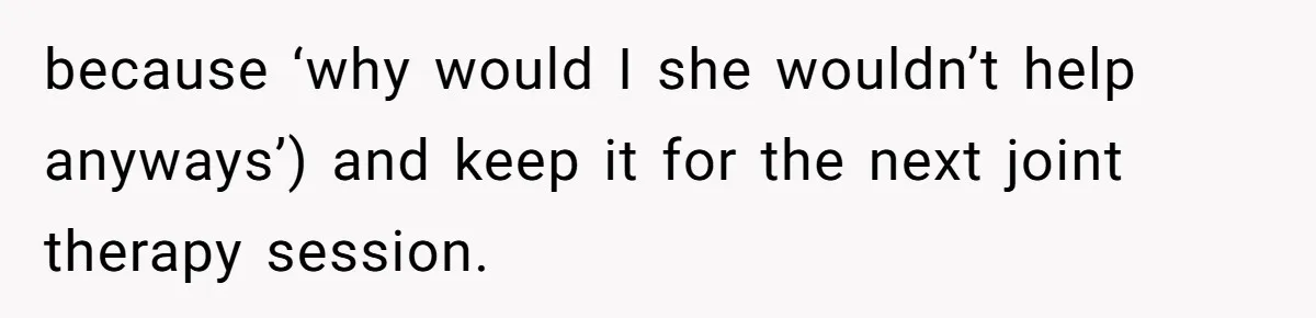 because ‘why would I she wouldn’t help anyways’) and keep it for the next joint therapy session.