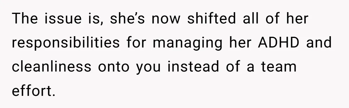 The issue is, she’s now shifted all of her responsibilities for managing her ADHD and cleanliness onto you instead of a team effort.