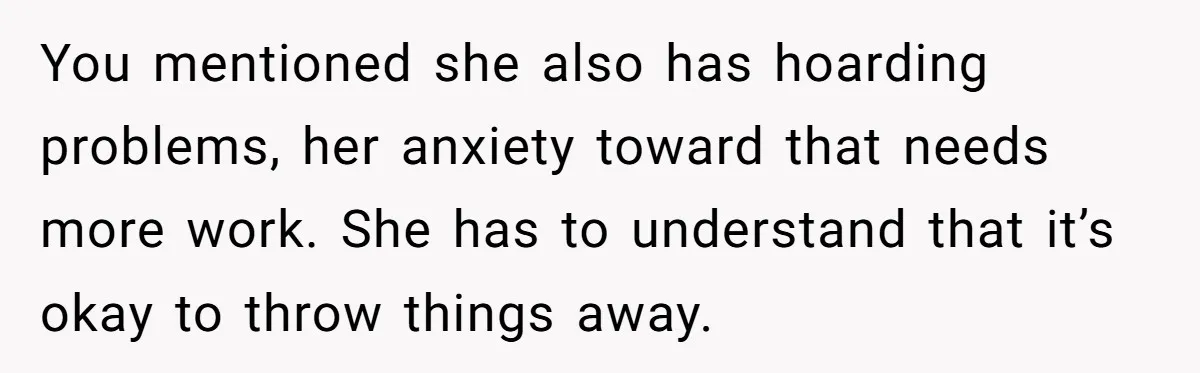 You mentioned she also has hoarding problems, her anxiety toward that needs more work. She has to understand that it’s okay to throw things away.