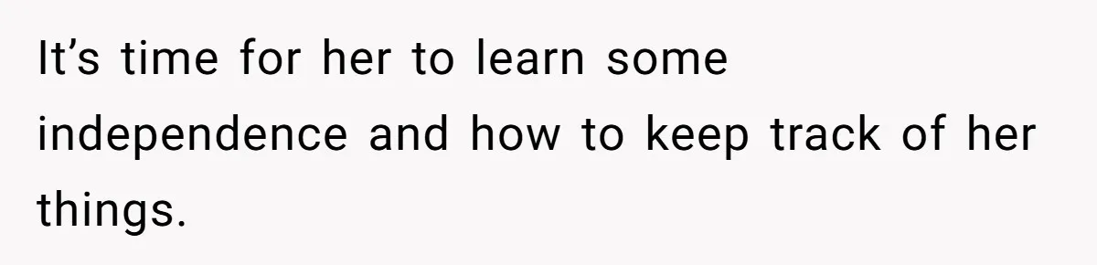 It’s time for her to learn some independence and how to keep track of her things.