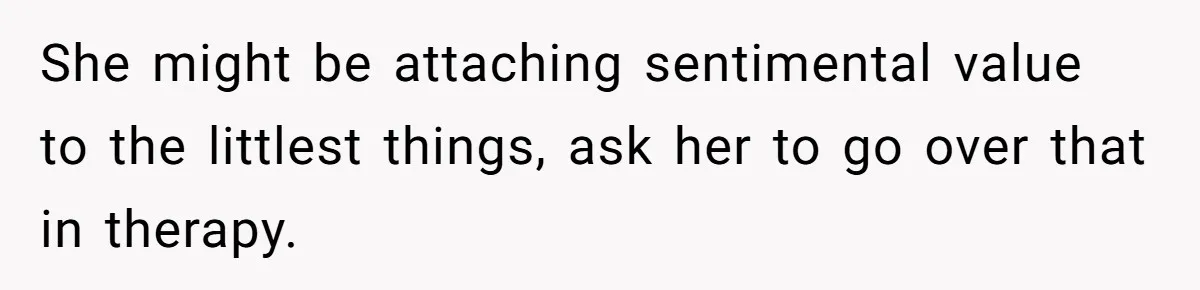 She might be attaching sentimental value to the littlest things, ask her to go over that in therapy.