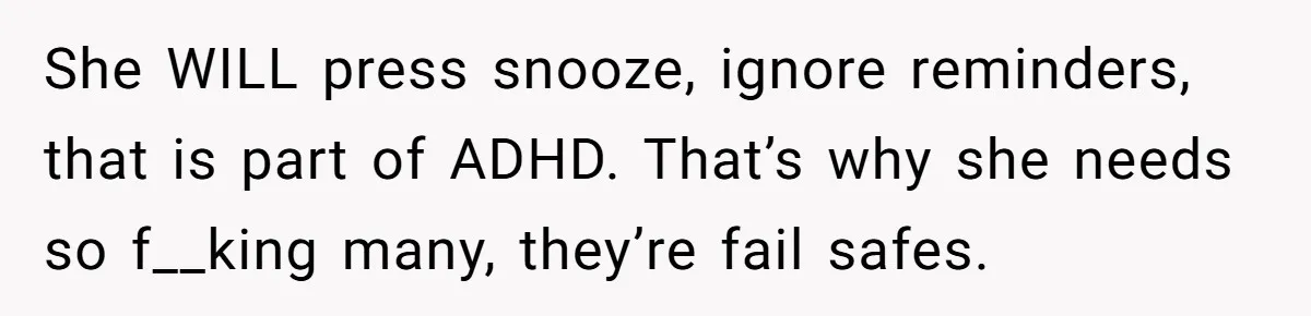She WILL press snooze, ignore reminders, that is part of ADHD. That’s why she needs so f__king many, they’re fail safes.
