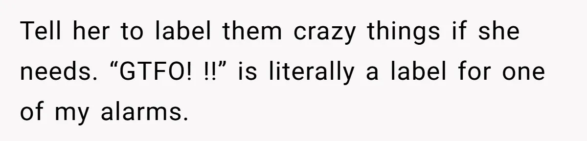Tell her to label them crazy things if she needs. “GTFO! !!” is literally a label for one of my alarms.