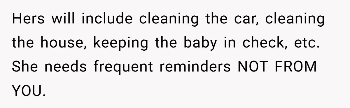 Hers will include cleaning the car, cleaning the house, keeping the baby in check, etc. She needs frequent reminders NOT FROM YOU.