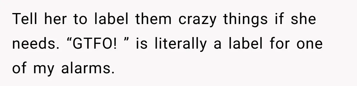 Tell her to label them crazy things if she needs. “GTFO! ” is literally a label for one of my alarms.