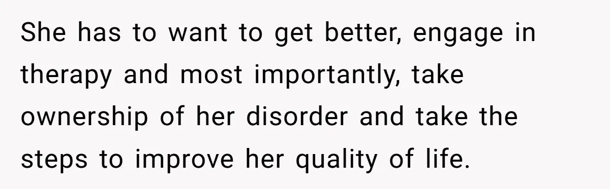 She has to want to get better, engage in therapy and most importantly, take ownership of her disorder and take the steps to improve her quality of life.