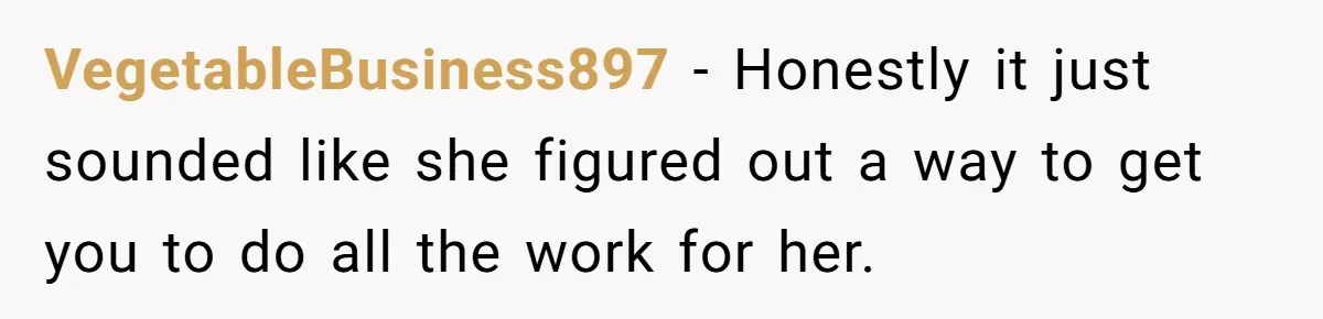 VegetableBusiness897 − Honestly it just sounded like she figured out a way to get you to do all the work for her.