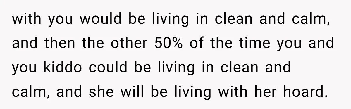 with you would be living in clean and calm, and then the other 50% of the time you and you kiddo could be living in clean and calm, and she...