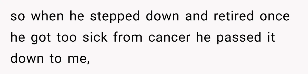 They Were Fine With Him Owning It - Until the Divorce so when he stepped down and retired once he got too sick from cancer he passed it down to me,