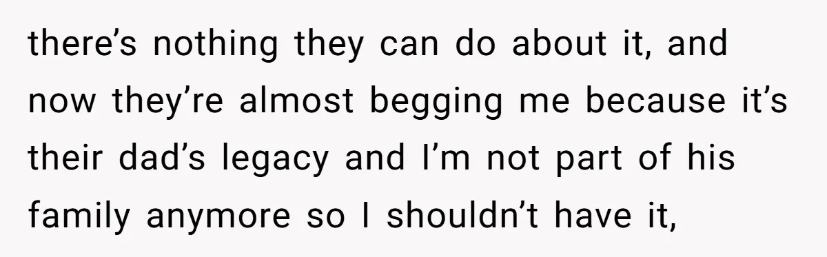 They Were Fine With Him Owning It - Until the Divorce there’s nothing they can do about it, and now they’re almost begging me because it’s their dad’s legacy and I’m not part of his family anymore so I shouldn’t have...