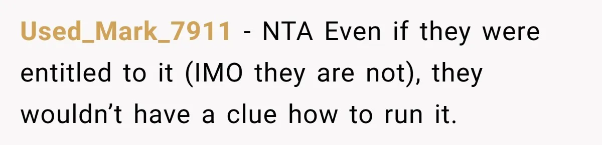 They Were Fine With Him Owning It - Until the Divorce Used_Mark_7911 − NTA Even if they were entitled to it (IMO they are not), they wouldn’t have a clue how to run it.