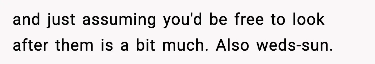 Neighbor Dumps Six Kids On Doorstep, Woman Calls Child Services, Husband Calls Her A Cow and just assuming you'd be free to look after them is a bit much. Also weds-sun.